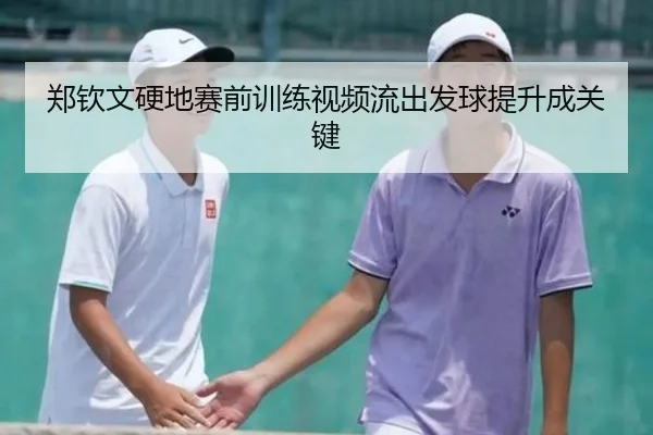 郑钦文硬地赛前训练视频流出发球提升成关键